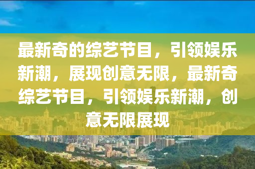 最新奇的綜藝節(jié)目，引領(lǐng)娛樂新潮，展現(xiàn)創(chuàng)意無限，最新奇綜藝節(jié)目，引領(lǐng)娛樂新潮，創(chuàng)意無限展現(xiàn)金華市寶吉環(huán)境技術(shù)有限公司