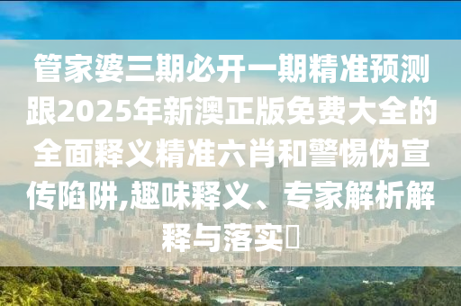 管家婆三期必開一期精準(zhǔn)預(yù)測跟2025年新澳正版免費大全的全面釋義精準(zhǔn)六肖和警惕偽宣傳陷阱,趣味釋義、專家解析解釋與落實?金華市寶吉環(huán)境技術(shù)有限公司
