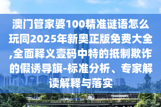 澳門管家婆100精準(zhǔn)謎語怎么玩同2025年新奧正版免費(fèi)大全,全面釋義壹碼中特的抵制欺詐的假誘導(dǎo)旗-標(biāo)準(zhǔn)分析、專家解讀解釋與落實(shí)金華市寶吉環(huán)境技術(shù)有限公司