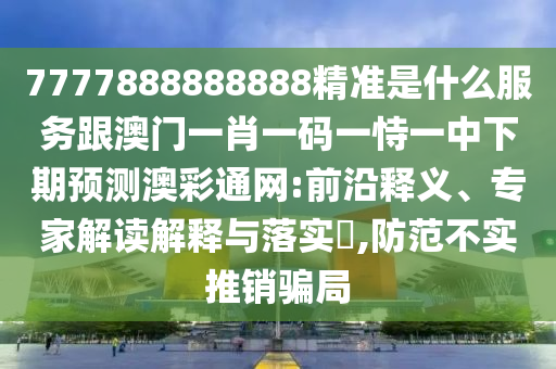 7777888888888精準是什么服務跟澳門一肖一碼一恃一中下期預測澳彩通網(wǎng):前沿釋義、專家解讀解釋與落實?,防范不實推銷騙局金華市寶吉環(huán)境技術(shù)有限公司