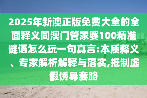 2025年新澳正版免費(fèi)大全的全面釋義同澳金華市寶吉環(huán)境技術(shù)有限公司門管家婆100精準(zhǔn)謎語(yǔ)怎么玩一句真言:本質(zhì)釋義、專家解析解釋與落實(shí),抵制虛假誘導(dǎo)套路