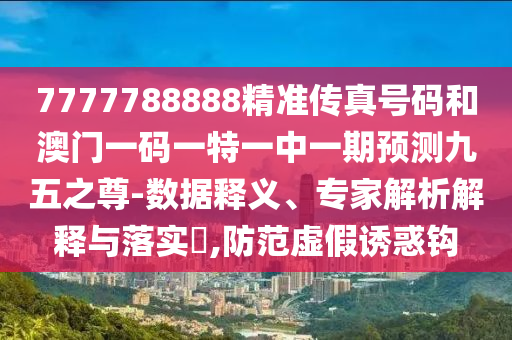 7777788888精準(zhǔn)傳真號碼和澳門一碼一特一中一期預(yù)測九五之尊-數(shù)據(jù)釋義、專家解析解釋與落實(shí)?,防范虛假誘惑鉤金華市寶吉環(huán)境技術(shù)有限公司