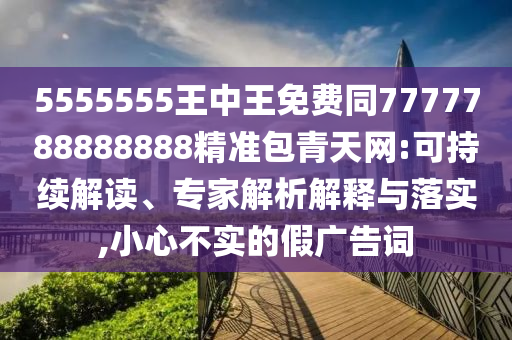 5555金華市寶吉環(huán)境技術(shù)有限公司555王中王免費(fèi)同7777788888888精準(zhǔn)包青天網(wǎng):可持續(xù)解讀、專家解析解釋與落實(shí),小心不實(shí)的假?gòu)V告詞