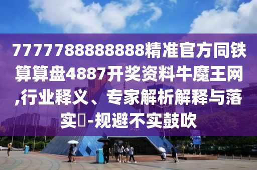 7777788888888精準(zhǔn)官方同鐵算算金華市寶吉環(huán)境技術(shù)有限公司盤4887開(kāi)獎(jiǎng)資料牛魔王網(wǎng),行業(yè)釋義、專家解析解釋與落實(shí)?-規(guī)避不實(shí)鼓吹