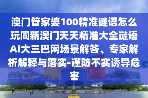 澳門管家婆100精準(zhǔn)謎語(yǔ)怎么玩同新澳門天天精準(zhǔn)大全謎語(yǔ)Ai大三巴網(wǎng)場(chǎng)景解答、專家解析解釋與落實(shí)-謹(jǐn)防不實(shí)誘導(dǎo)危害金華市寶吉環(huán)境技術(shù)有限公司