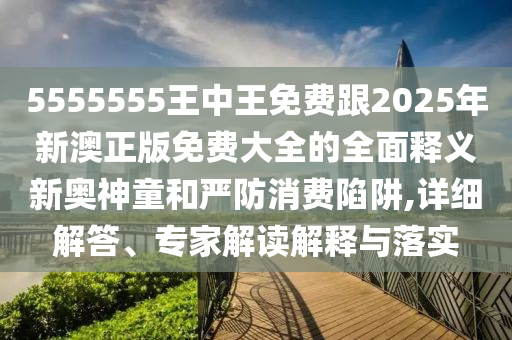 5555555王中王免費跟2025年新澳正版免費大全的全金華市寶吉環(huán)境技術(shù)有限公司面釋義新奧神童和嚴(yán)防消費陷阱,詳細(xì)解答、專家解讀解釋與落實