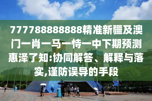 777788888888精準(zhǔn)新疆及澳門(mén)一肖一馬一恃一中下期預(yù)測(cè)惠澤了知:協(xié)同解答、解釋與落實(shí),謹(jǐn)防誤導(dǎo)的手段金華市寶吉環(huán)境技術(shù)有限公司