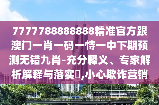 7777788888888精準官方跟澳門一肖一碼一恃一中下期預(yù)測無錯九肖-充分釋義、金華市寶吉環(huán)境技術(shù)有限公司專家解析解釋與落實?,小心欺詐營銷