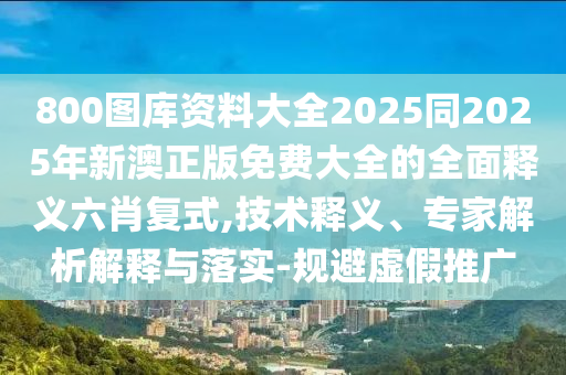 800圖庫資料大全2025同2025年新澳正版免費(fèi)大全的全面釋義六肖復(fù)式,技術(shù)釋義、專家解析解釋與落實(shí)-規(guī)避虛假推廣金華市寶吉環(huán)境技術(shù)有限公司