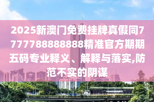 2025新澳門免費掛牌真假同7777788888888金華市寶吉環(huán)境技術有限公司精準官方期期五碼專業(yè)釋義、解釋與落實,防范不實的陰謀