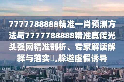 7777788888精準(zhǔn)一肖預(yù)測(cè)方法與7777788888精準(zhǔn)真?zhèn)鞴忸^強(qiáng)網(wǎng)精準(zhǔn)剖析、專(zhuān)家解讀解釋與落實(shí)?,躲避虛假誘導(dǎo)金華市寶吉環(huán)境技術(shù)有限公司
