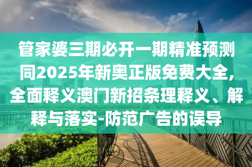 管家婆三期必開(kāi)一期精準(zhǔn)預(yù)測(cè)同2025年新奧正版免費(fèi)大全,全面釋義澳門新招條理釋義、解釋與落實(shí)-防范廣告的誤導(dǎo)金華市寶吉環(huán)境技術(shù)有限公司