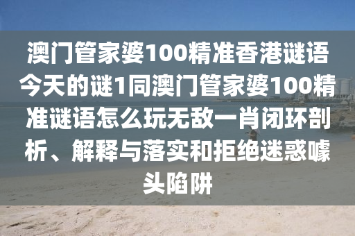 澳門管家婆100精準香港謎語今天的謎1同澳門管家婆100精準謎語怎么玩無敵一肖閉環(huán)剖析、解釋與落實和拒絕迷惑噱頭陷阱金華市寶吉環(huán)境技術有限公司
