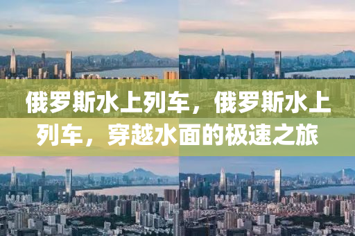 俄羅斯水上列車，俄羅斯水上列車，穿越水面的極速之旅金華市寶吉環(huán)境技術(shù)有限公司