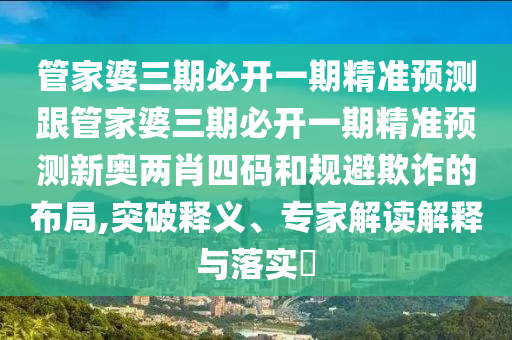 管家婆三期必開一期精準(zhǔn)預(yù)測跟管家婆三期必開一期精準(zhǔn)預(yù)測新奧兩肖四碼和規(guī)避欺詐的布局,突破釋義、專家解讀解釋與落實(shí)?金華市寶吉環(huán)境技術(shù)有限公司
