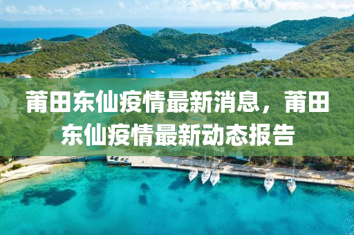 莆田東仙疫情最新消息，莆田東仙疫情最新動態(tài)報告金華市寶吉環(huán)境技術(shù)有限公司