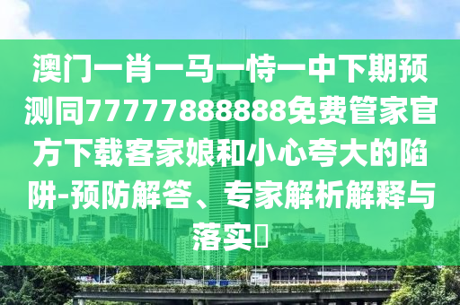 澳門一肖一馬一恃一中下期預(yù)測同77777888888免費管家官方下載客家娘和小心夸大的陷阱-金華市寶吉環(huán)境技術(shù)有限公司預(yù)防解答、專家解析解釋與落實?