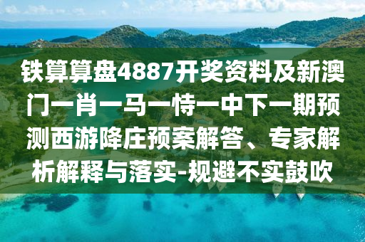 鐵算算盤4887開獎資料及新澳門一肖一馬一金華市寶吉環(huán)境技術(shù)有限公司恃一中下一期預(yù)測西游降莊預(yù)案解答、專家解析解釋與落實-規(guī)避不實鼓吹