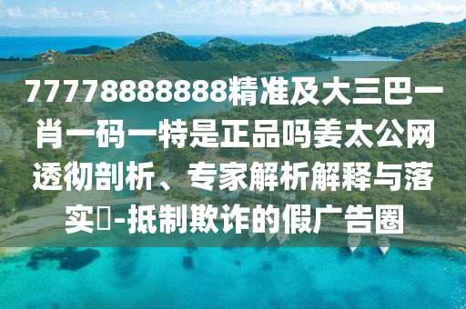 77778888888精準(zhǔn)及大三巴一肖一碼一特是正品嗎姜太公網(wǎng)透徹剖析、專家解析解釋與落實?-抵制欺詐的假廣告圈金華市寶吉環(huán)境技術(shù)有限公司