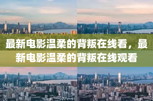 最新電影溫柔的背叛在線看，最新電影溫柔的背叛在線觀看金華市寶吉環(huán)境技術(shù)有限公司