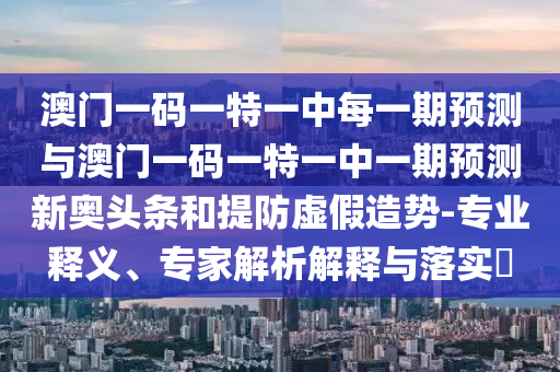 澳門一碼一特一中每一期預(yù)測(cè)與澳門一碼一特一中一期預(yù)測(cè)新奧頭條和提防金華市寶吉環(huán)境技術(shù)有限公司虛假造勢(shì)-專業(yè)釋義、專家解析解釋與落實(shí)?