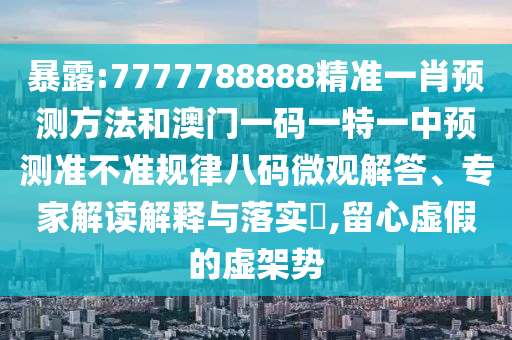 暴露:7777788888精準(zhǔn)一肖預(yù)測方法和澳門一碼一特一中預(yù)測準(zhǔn)不準(zhǔn)規(guī)律八碼微觀解答、專家金華市寶吉環(huán)境技術(shù)有限公司解讀解釋與落實(shí)?,留心虛假的虛架勢