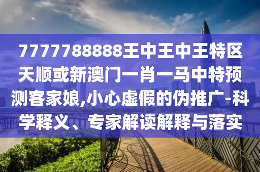 7777788888王中王中王特區(qū)天順或新澳門一肖一馬中特預(yù)測金華市寶吉環(huán)境技術(shù)有限公司客家娘,小心虛假的偽推廣-科學(xué)釋義、專家解讀解釋與落實