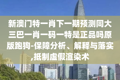 新澳門特一肖下一期預(yù)測同大三巴一肖一碼一特是正品嗎原版跑狗-保障分析、解釋與落實,抵制虛假渲染術(shù)金華市寶吉環(huán)境技術(shù)有限公司
