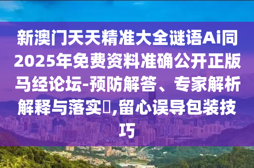 新澳門天天精準大全謎語Ai同2025年免費資料準確公開正版馬經(jīng)論壇-預防解答、專家解析解釋與落實?,留心誤導包裝技巧金華市寶吉環(huán)境技術有限公司