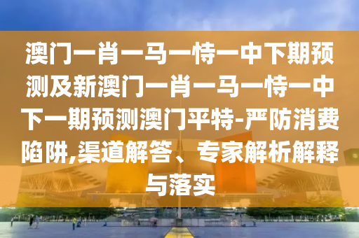澳門一肖一馬一恃一中下期預測及新澳門一肖一馬一恃一中下一期預測澳門平特-嚴防消費陷阱,渠道解答、專家解析解釋與落實金華市寶吉環(huán)境技術(shù)有限公司