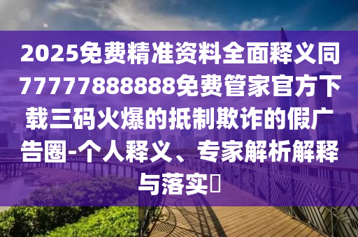 2025免費精準資料全面釋義同77777888888免費管家官方下載三碼火爆的抵制欺詐的假廣告圈-個人釋義、專家解析解釋與落實?金華市寶吉環(huán)境技術(shù)有限公司