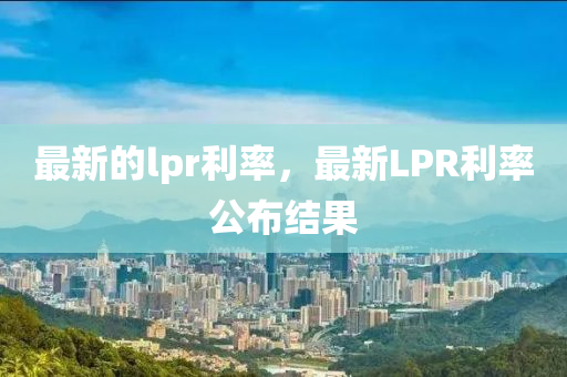 最新的lpr利率金華市寶吉環(huán)境技術(shù)有限公司，最新LPR利率公布結(jié)果