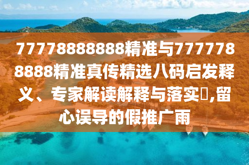 77778888888精準(zhǔn)與7777788888精準(zhǔn)真?zhèn)骶x八碼啟發(fā)釋義、專家解讀解釋與落實(shí)?,留心誤導(dǎo)的假推廣雨金華市寶吉環(huán)境技術(shù)有限公司