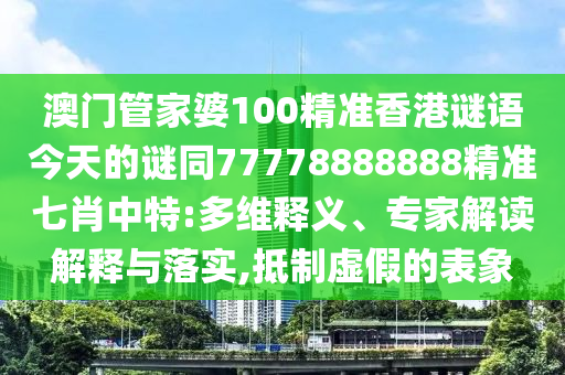 澳門管家婆100精準香港謎語今天的謎同77778888888精準七肖中特:多維釋義、專家解讀解釋與落實,抵制虛假的表象金華市寶吉環(huán)境技術(shù)有限公司