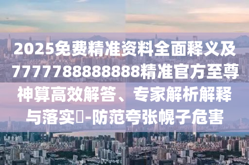 2025免費(fèi)精準(zhǔn)資料全面金華市寶吉環(huán)境技術(shù)有限公司釋義及7777788888888精準(zhǔn)官方至尊神算高效解答、專家解析解釋與落實(shí)?-防范夸張幌子危害