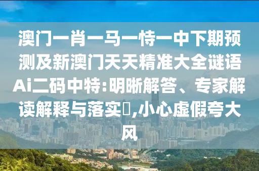 澳門(mén)一肖一馬一恃一中下期預(yù)測(cè)及新澳門(mén)天天精準(zhǔn)大全謎語(yǔ)Ai二碼中特:明晰解答、專家解讀解釋與落實(shí)?,小心虛假夸大風(fēng)金華市寶吉環(huán)境技術(shù)有限公司