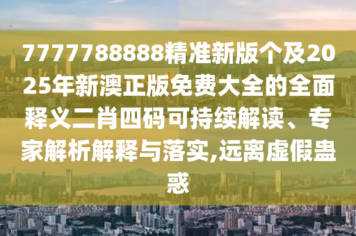 7777788888精準新版?zhèn)€及2025年新澳正版金華市寶吉環(huán)境技術有限公司免費大全的全面釋義二肖四碼可持續(xù)解讀、專家解析解釋與落實,遠離虛假蠱惑