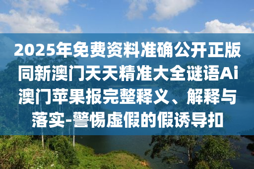 2025年免費(fèi)資料準(zhǔn)確公開正版同新澳門天天精準(zhǔn)大全謎語Ai澳門蘋果報完整釋義、解釋與落實(shí)-警惕虛假的假誘導(dǎo)扣金華市寶吉環(huán)境技術(shù)有限公司