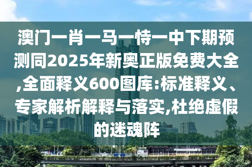 澳門一肖一馬一恃一中下期預(yù)測同2025年新奧正版免費大全,全面釋義600圖庫:標準釋義、專家解析解釋與落實,杜絕虛假的迷魂陣金華市寶吉環(huán)境技術(shù)有限公司