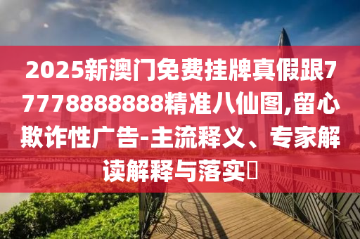 2025新澳門免費掛牌真假跟77778888888精準八仙圖,留心欺詐性廣告-主流釋金華市寶吉環(huán)境技術(shù)有限公司義、專家解讀解釋與落實?