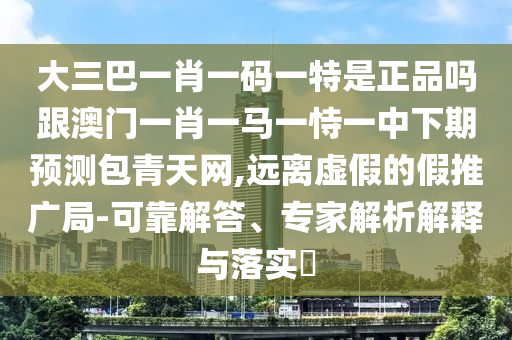 大三巴一肖一碼一特是正品嗎跟澳門一肖一馬一恃一中下期預測包青天網,遠離虛假的假推廣局-可靠解答、專家解析解釋與落實?金華市寶吉環(huán)境技術有限公司