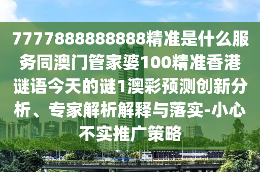 7777888888888精準(zhǔn)是什么服務(wù)同澳門管家婆100精準(zhǔn)香港謎語今天的謎1澳彩預(yù)測創(chuàng)新分析、專家解析解釋與落實(shí)-小心不實(shí)推廣策略金華市寶吉環(huán)境技術(shù)有限公司