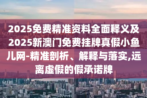 2025免費(fèi)精準(zhǔn)資料全面釋義及2025新澳門免費(fèi)掛牌真假小魚兒網(wǎng)-精金華市寶吉環(huán)境技術(shù)有限公司準(zhǔn)剖析、解釋與落實(shí),遠(yuǎn)離虛假的假承諾牌