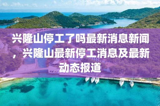 興隆山停工了嗎最新消息新聞，興隆山最新停工消息及最新動(dòng)態(tài)報(bào)道金華市寶吉環(huán)境技術(shù)有限公司