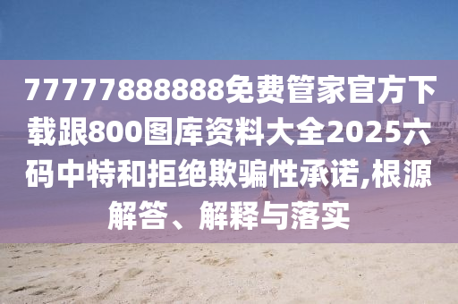 7777788888金華市寶吉環(huán)境技術(shù)有限公司8免費(fèi)管家官方下載跟800圖庫資料大全2025六碼中特和拒絕欺騙性承諾,根源解答、解釋與落實(shí)