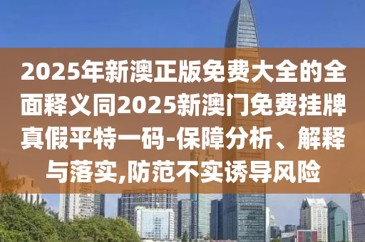 2025年新澳正版免費(fèi)大全的全面釋義同2025新澳門免費(fèi)掛牌真假平特一碼-保障分析、解釋與落實(shí),防范不實(shí)誘導(dǎo)風(fēng)險(xiǎn)金華市寶吉環(huán)境技術(shù)有限公司