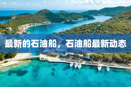 最新的石油船，石油船最新動(dòng)態(tài)金華市寶吉環(huán)境技術(shù)有限公司