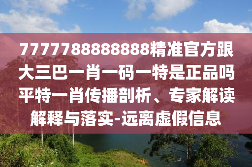 7777788888888精準(zhǔn)官方跟大三巴一肖一碼一特是正品嗎平特一肖傳播剖析、專家解讀金華市寶吉環(huán)境技術(shù)有限公司解釋與落實(shí)-遠(yuǎn)離虛假信息
