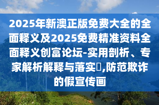 2025年新澳正版免費(fèi)大全的全面釋義及2025免費(fèi)精準(zhǔn)資料全面釋義創(chuàng)富論壇-實(shí)用剖析、專家解析解釋金華市寶吉環(huán)境技術(shù)有限公司與落實(shí)?,防范欺詐的假宣傳畫