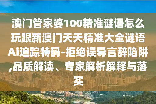 澳門管家婆100精準(zhǔn)謎語怎么玩跟新澳門天天精準(zhǔn)大全謎語Ai追蹤特碼-拒絕誤導(dǎo)言辭陷阱,品質(zhì)解讀、專家解析解釋與落實(shí)金華市寶吉環(huán)境技術(shù)有限公司